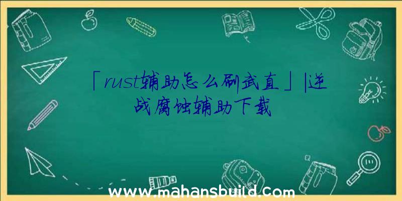 「rust辅助怎么刷武直」|逆战腐蚀辅助下载